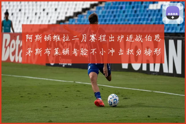 阿斯顿维拉二月赛程出炉连战伯恩茅斯布莱顿考验不小冲击积分榜形势
